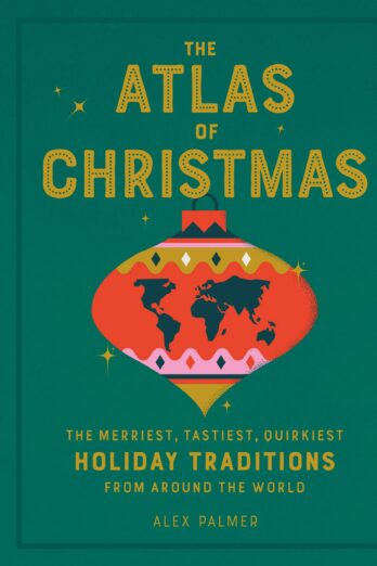 The Atlas of Christmas: The Merriest, Tastiest, Quirkiest Holiday Traditions from Around the World